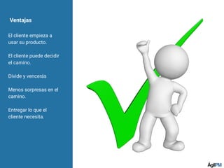 Ventajas
El cliente empieza a
usar su producto.
El cliente puede decidir
el camino.
Divide y vencerás
Menos sorpresas en el
camino.
Entregar lo que el
cliente necesita.
 