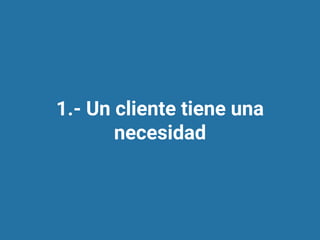 1.- Un cliente tiene una
necesidad
 