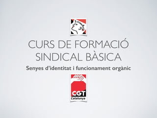 CURS DE FORMACIÓ 
SINDICAL BÀSICA 
Senyes d’identitat i funcionament orgànic 
 