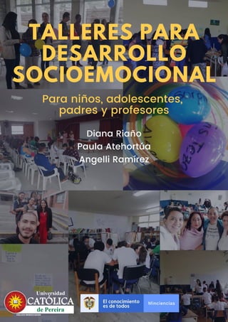 TALLERES PARA
DESARROLLO
SOCIOEMOCIONAL
Para niños, adolescentes,
padres y profesores
Diana Riaño
Paula Atehortúa
Angelli Ramírez
 