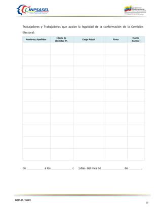 GEPI-01. 16.001
20
Trabajadores y Trabajadoras que avalan la legalidad de la conformación de la Comisión
Electoral:
Nombres y Apellidos
Cédula de
Identidad N°.
Cargo Actual Firma
Huella
Dactilar
En ___________ a los _____________ ( ) días del mes de ______________ de ________.
 