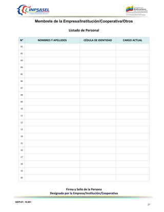 GEPI-01. 16.001
21
Membrete de la Empresa/Institución/Cooperativa/Otros
Listado de Personal
N° NOMBRES Y APELLIDOS CÉDULA DE IDENTIDAD CARGO ACTUAL
01
02
03
04
05
06
07
08
09
10
11
12
13
14
15
16
17
18
19
20
Firma y Sello de la Persona
Designada por la Empresa/Institución/Cooperativa
 