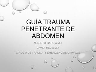 GUÍA TRAUMA
PENETRANTE DE
ABDOMEN
ALBERTO GARCÍA MD.
DAVID MEJIA MD.
CIRUGÍA DE TRAUMA Y EMERGENCIAS UNIVALLE
 