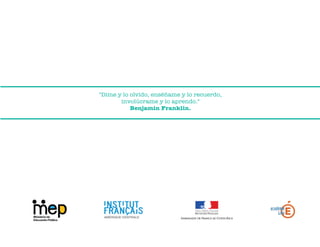 "Dime y lo olvido, enséñame y lo recuerdo,
involúcrame y lo aprendo."
Benjamin Franklin.

 