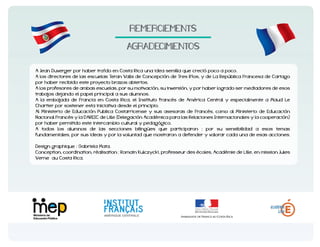 REMERCIEMENTS
AGRADECIMIENTOS

por haber recibido este proyecto brazos abiertos.
trabajos dejando el papel principal a sus alumnos.
Chartier por sostener esta iniciativa desde el principio.

por haber permitido este intercambio cultural y pedagógico.
fundamentales, por sus ideas y por la voluntad que mostraron a defender y valorar cada una de esas acciones.

Verne au Costa Rica.

 