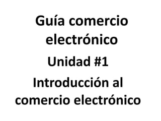 Guía comercio
electrónico
Unidad #1
Introducción al
comercio electrónico
 