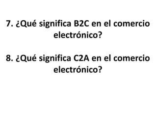 7. ¿Qué significa B2C en el comercio
electrónico?
8. ¿Qué significa C2A en el comercio
electrónico?
 