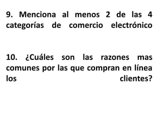 9. Menciona al menos 2 de las 4
categorías de comercio electrónico
10. ¿Cuáles son las razones mas
comunes por las que compran en línea
los clientes?
 
