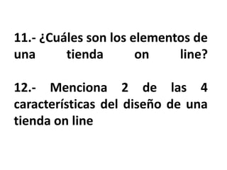 11.- ¿Cuáles son los elementos de
una tienda on line?
12.- Menciona 2 de las 4
características del diseño de una
tienda on line
 