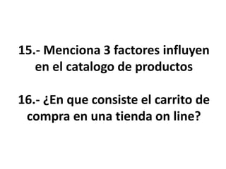 15.- Menciona 3 factores influyen
en el catalogo de productos
16.- ¿En que consiste el carrito de
compra en una tienda on line?
 