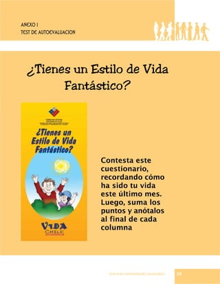 GUÍA PARA UNIVERSIDADES SALUDABLES
Anexo 1
TEST DE AUTOEVALUACION
¿Tienes un Estilo de Vida
Fantástico?
Contesta este
cuestionario,
recordando cómo
ha sido tu vida
este último mes.
Luego, suma los
puntos y anótalos
al final de cada
columna
39
 