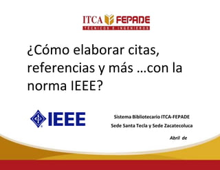 ¿Cómo elaborar citas,
referencias y más …con la
norma IEEE?
Sistema Bibliotecario ITCA-FEPADE
Sede Santa Tecla y Sede Zacatecoluca
Abril de
2021
 