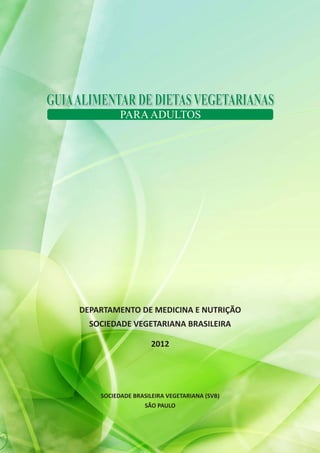 SOCIEDADE BRASILEIRA VEGETARIANA (SVB)
SÃO PAULO
DEPARTAMENTO DE MEDICINA E NUTRIÇÃO
SOCIEDADE VEGETARIANA BRASILEIRA
2012
GUIAALIMENTAR DE DIETASVEGETARIANASGUIAALIMENTAR DE DIETASVEGETARIANAS
PARAADULTOS
 