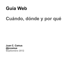 Guía Web

Cuándo, dónde y por qué




Juan C. Camus
@jccamus
Septiembre 2012
 