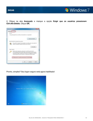 DICAS




2. Clique na aba  Avançado e  marque a opção  Exigir que os usuários pressionem
Ctrl+Alt+Delete. Clique OK.




Pronto, simples? Seu logon seguro está agora habilitado!




                          Blog do Windows - Dicas e truques para Windows 7   40
 