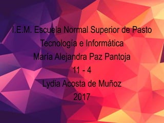 I.E.M. Escuela Normal Superior de Pasto
Tecnología e Informática
María Alejandra Paz Pantoja
11 - 4
Lydia Acosta de Muñoz
2017
 