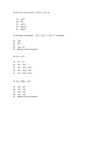 24. El M.C.D. entre c
b
a 2
5
16 ; c
b
a 2
6
8 ;
5
12b es:
25. Al reducir la expresión  
  2
2
2
2 b
ab
a
b
a 




 se obtiene
26.   

2
6
4 y
x
27.   

 b
x
b
x 3
5
3
5
A) 5
6
4 b
a
B) 2
4b
C) c
b
a 5
6
4
D) c
b
a 5
6
48
E) 5
6
48 b
a
A) ab
2
B) ab
4
C) 0
D) 2
2
2 b
ab 
E) Ninguna de las anteriores
A) y
x 12
8 2

B)
2
2
36
16 y
x 
C)
2
2
36
24
16 y
xy
x 

D)
2
2
36
48
16 y
xy
x 

E)
2
2
36
48
16 y
xy
x 

A) 2
2
6
10 b
x 
B) 2
2
9
25 b
x 
C) 2
2
6
10 b
x 
D) 2
2
9
25 b
x 
E) Ninguna de las anteriores
 