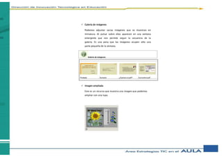  Galería de imágenes
Podemos adjuntar varias imágenes que se muestran en
miniatura. Al pulsar sobre ellas aparecen en una ventana
emergente que nos permite seguir la secuencia de la
galería. Es una pena que las imágenes ocupen sólo una
parte pequeña de la ventana.
 Imagen ampliada
Este es un recurso que muestra una imagen que podemos
ampliar con una lupa.
 