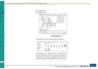 El navegador de archivos, muestra el proyecto guardado.
La extensión de los proyectos eXe es .elp (eXe Learning
Project), una extensión que sólo es válida para trabajar con
esta aplicación. Exe permite sin embargo distintos formatos de
exportación válidos para su publicación en Internet o para su
Haz clic en la carpeta
de destino
Escribe el nombre
del archivo
Haz clic en Guardar
 