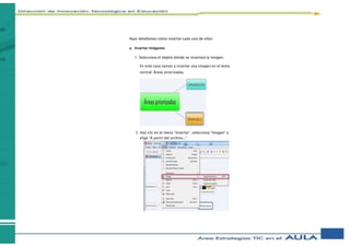 Aquí detallamos cómo insertar cada uno de ellos:
a. Insertar imágenes
1. Selecciona el objeto donde se insertará la imagen.
En este caso vamos a insertar una imagen en el tema
central: Áreas priorizadas.
2. Haz clic en el menú “Insertar”, selecciona “Imagen” y
elige “A partir del archivo...”
 