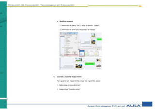 e. Modificar aspecto
1. Selecciona el menú “Ver” y elige la opción “Temas”.
2. Selecciona el tema que se ajuste a tu trabajo.
6. Guardar y exportar mapa mental
Para guardar un mapa mental, sigue los siguientes pasos:
1. Selecciona el menú Archivo”.
2. Luego elige “Guardar como”.
 