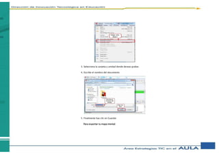 3. Selecciona la carpeta y unidad donde deseas grabar.
4. Escribe el nombre del documento
5. Finalmente haz clic en Guardar
Para exportar tu mapa mental:
 
