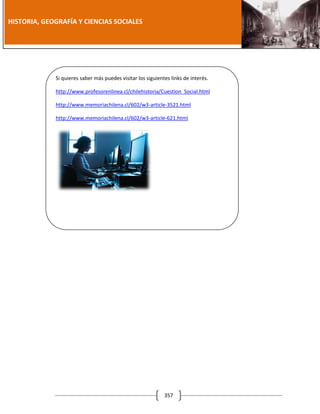 [Año]

HISTORIA, GEOGRAFÍA Y CIENCIAS SOCIALES

Si quieres saber más puedes visitar los siguientes links de interés.
http://www.profesorenlinea.cl/chilehistoria/Cuestion_Social.html
http://www.memoriachilena.cl/602/w3-article-3521.html
http://www.memoriachilena.cl/602/w3-article-621.html

357

 