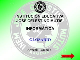 INSTITUCIÓN EDUCATIVA JOSÉ CELESTINO MUTIS INFORMÁTICA GLOSARIO Armenia - Quindío SIGUIENTE 