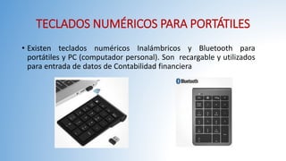 TECLADOS NUMÉRICOS PARA PORTÁTILES
• Existen teclados numéricos Inalámbricos y Bluetooth para
portátiles y PC (computador personal). Son recargable y utilizados
para entrada de datos de Contabilidad financiera
 