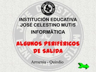INSTITUCIÓN EDUCATIVA JOSÉ CELESTINO MUTIS INFORMÁTICA ALGUNOS PERIFÉRICOS DE SALIDA Armenia - Quindío 