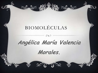 BIOMOLÉCULAS


Angélica María Valencia
       Morales.
 