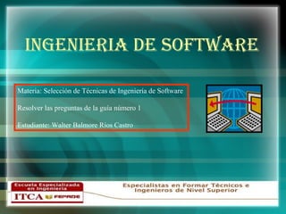 INGENIERIA DE SOFTWARE Materia: Selección de Técnicas de Ingeniería de Software Resolver las preguntas de la guía número 1 Estudiante: Walter Balmore Ríos Castro 