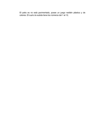 El patio es no está pavimentado, posee un juego resfalin plástico y de
colores. El cual a la subida tiene los números del 1 al 12.
 