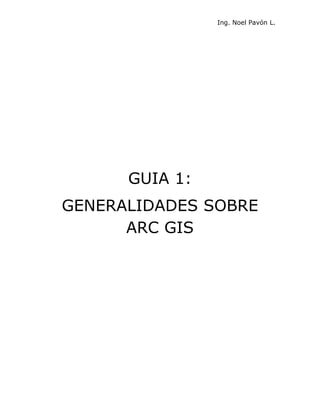 Ing. Noel Pavón L.




      GUIA 1:
GENERALIDADES SOBRE
      ARC GIS
 