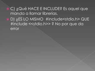  C) ¿Qué HACE E INCLUDE? Es aquel que
  manda a llamar librerías.
 D) ¿ES LO MISMO #include<stdio.h> QUE
  #include <<stdio.h>> ? No por que da
  error
 