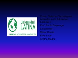 Curso: Sistemas Tecnológicos
Aplicados en la Educación
Especial II
Prof. Rocío Goyenaga
Estudiantes:
Mirsel García
Erika Lobo
Kristha Madriz
 