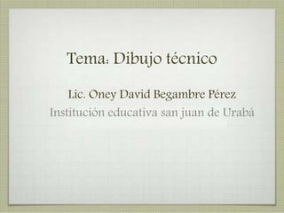 Tema: Dibujo técnico
Lic. Oney David Begambre Pérez
Institución educativa san juan de Urabá
 