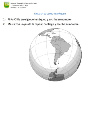 Historia, Geografía y Ciencias Sociales
1º básico Escuela El Tejar
Profesor Luis Gutiérrez
CHILE EN EL GLOBO TERRÁQUEO
 