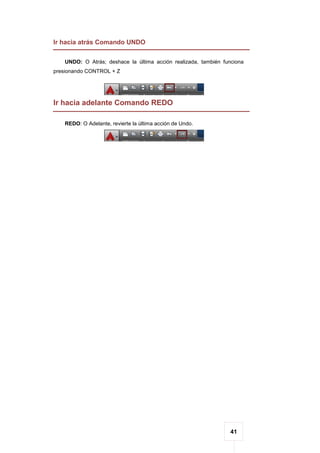 41
Ir hacia atrás Comando UNDO
UNDO: O Atrás; deshace la última acción realizada, también funciona
presionando CONTROL + Z
Ir hacia adelante Comando REDO
REDO: O Adelante, revierte la última acción de Undo.
 