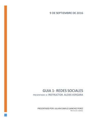 GUIA 1- REDES SOCIALES
PRESENTADO A: INSTRUCTOR. ALEXIS VERGARA
PRESENTADO POR: JULIANCAMILO SANCHEZ PEREZ
Técnico en sistemas
9 DE SEPTIEMBRE DE 2016
 