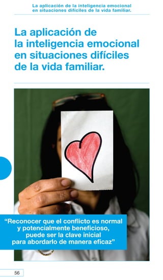 56
La aplicación de la inteligencia emocional
en situaciones difíciles de la vida familiar.
La aplicación de
la inteligencia emocional
en situaciones difíciles
de la vida familiar.
“Reconocer que el conflicto es normal
y potencialmente beneficioso,
puede ser la clave inicial
para abordarlo de manera eficaz”
 