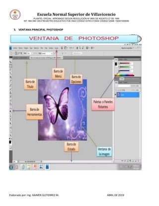 Escuela Normal Superior de Villavicencio
PLANTEL OFICIAL APROBADO SEGÚN RESOLUCIÓN Nº 0600 DE AGOSTO 27 DE 1999
NIT: 892.099.128-6 REGISTRO EDUCATIVO FOE 0502 CÓDIGO ICFES 010934 CÓDIGO DANE 150001000936
Elaborado por: Ing. HAIMER GUTIERREZ M. ABRIL DE 2019
5. VENTANA PRINCIPAL PHOTOSHOP
 