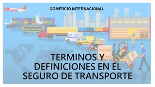 TERMINOS Y
DEFINICIONES EN EL
SEGURO DE TRANSPORTE
COMERCIO INTERNACIONAL
 