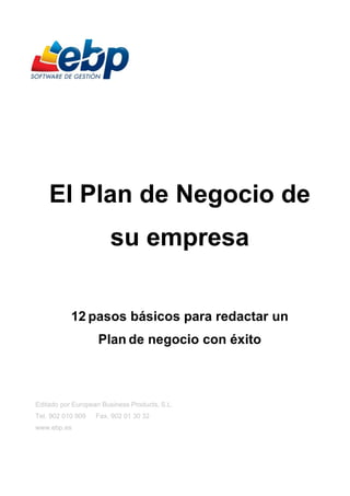 El Plan de Negocio de
                       su empresa


           12 pasos básicos para redactar un
                    Plan de negocio con éxito



Editado por European Business Products, S.L.
Tel. 902 010 909   Fax. 902 01 30 32
www.ebp.es
 
