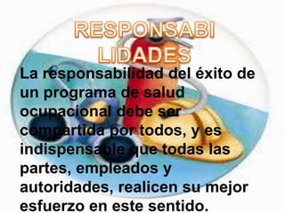 La responsabilidad del éxito de
un programa de salud
ocupacional debe ser
compartida por todos, y es
indispensable que todas las
partes, empleados y
autoridades, realicen su mejor
esfuerzo en este sentido.
