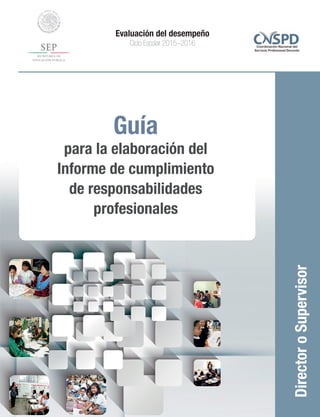 Guía
para la elaboración del
Informe de cumplimiento
de responsabilidades
profesionales
DirectoroSupervisor
Evaluación del desempeño
Ciclo Escolar 2015–2016
 