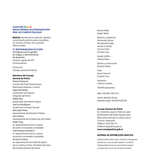 Colección Baquía
Reglas mínimas de estandarización
para los cuerpos policiales
BAQUíA: Nombre de la colección. Significa
conocimiento práctico para no perderse
en caminos, trochas, ríos y parajes
desconocidos.
17. Responsabilidad de cuido
Practiguía para la gestión
de riesgos y administración
de desastres
Caracas, agosto de 2011
Primera edición
Producción:
Consejo General de Policía
Miembros del Consejo
General de Policía
Tareck El Aissami,
ministro del Poder Popular para
Relaciones Interiores y Justicia
Edgar Barrientos,
viceministro del Sistema
Integrado de Policía
Rafael Isea,
gobernador del estado Aragua
José Luis Rodríguez,
alcalde del municipio Carrizal
Mercedes Prieto,
representante del Ministerio Público
Larry Devoe,
representante de la Defensoría del Pueblo
Pedro Tang,
en representación de los cuerpos
de policía municipales y estadales
José Enrique González ,
en representación de los cuerpos
de policía municipales y estadales
Soraya El Achkar,
en representación de la Red de Apoyo
por la Justicia y la Paz, Secretaria Ejecutiva
del Consejo General de Policía
Responsable:
Sergio Yépez
Revisión y validación:
Marianela Gómez
Mariela Bermúdez
Soraya El Achkar
Octavio Terán
Claudia Cova
Diseño Gráfico:
Helena Maso
Edición y correcciones:
Mariela Valdez
Fotos:
Amira Tremont
Claudia Cova
Impresión:
Cadena Capriles
100.000 ejemplares
ISBN: 978-980-7392-14-3
Hecho depósito de ley
Depósito Legal: If41520113632530
Consejo General de Policía
Av. Urdaneta, esquina Platanal, sede
del Ministerio del Poder Popular para
Relaciones Interiores y Justicia, piso 8.
Caracas, Venezuela
Teléfono: 0212.506.11.11
info@consejopolicia.gob.ve
www.consejopolicia.gob.ve
Material de distribución gratuita
Está permitida la libre copia, impresión, divulgación,
distribución y uso de este material a condición
indispensable de que se cite la fuente original
y siempre que no se use con fines lucrativos.
 