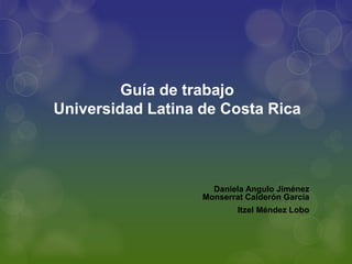 Guía de trabajo
Universidad Latina de Costa Rica
Daniela Angulo Jiménez
Monserrat Calderón García
Itzel Méndez Lobo
 