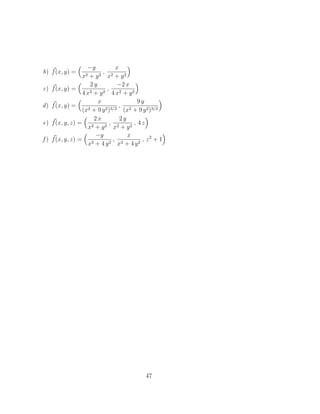 b) ~
f(x, y) =
 −y
x2 + y2
,
x
x2 + y2

c) ~
f(x, y) =
 2 y
4 x2 + y2
,
−2 x
4 x2 + y2

d) ~
f(x, y) =
 x
(x2 + 9 y2)3/2
,
9 y
(x2 + 9 y2)3/2

e) ~
f(x, y, z) =
 2 x
x2 + y2
,
2 y
x2 + y2
, 4 z

f ) ~
f(x, y, z) =
 −y
x2 + 4 y2
,
x
x2 + 4 y2
, z2
+ 1

47
 