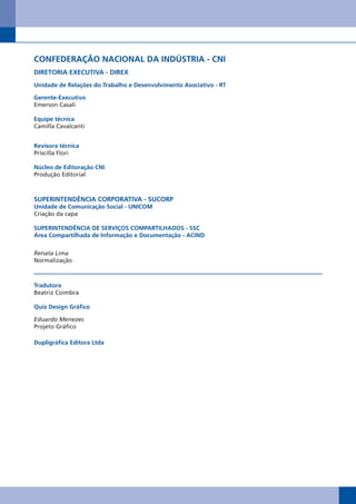 CONFEDERAÇÃO NACIONAL DA INDÚSTRIA - CNI
DIRETORIA EXECUTIVA - DIREX
Unidade de Relações do Trabalho e Desenvolvimento Asociativo - RT

gerente-Executivo
Emerson Casali

Equipe técnica
Camilla Cavalcanti


Revisora técnica
Priscilla Flori

Núcleo de Editoração CNI
Produção Editorial



SUPERINTENDÊNCIA CORPORATIVA - SUCORP
Unidade de Comunicação Social - UNICOM
Criação da capa

SUPERINTENDÊNCIA DE SERVIÇOS COMPARTILhADOS - SSC
Área Compartilhada de Informação e Documentação - ACIND


Renata Lima
Normalização



Tradutora
Beatriz Coimbra

Quiz Design gráfico

Eduardo Menezes
Projeto Gráfico

Dupligráfica Editora Ltda
 